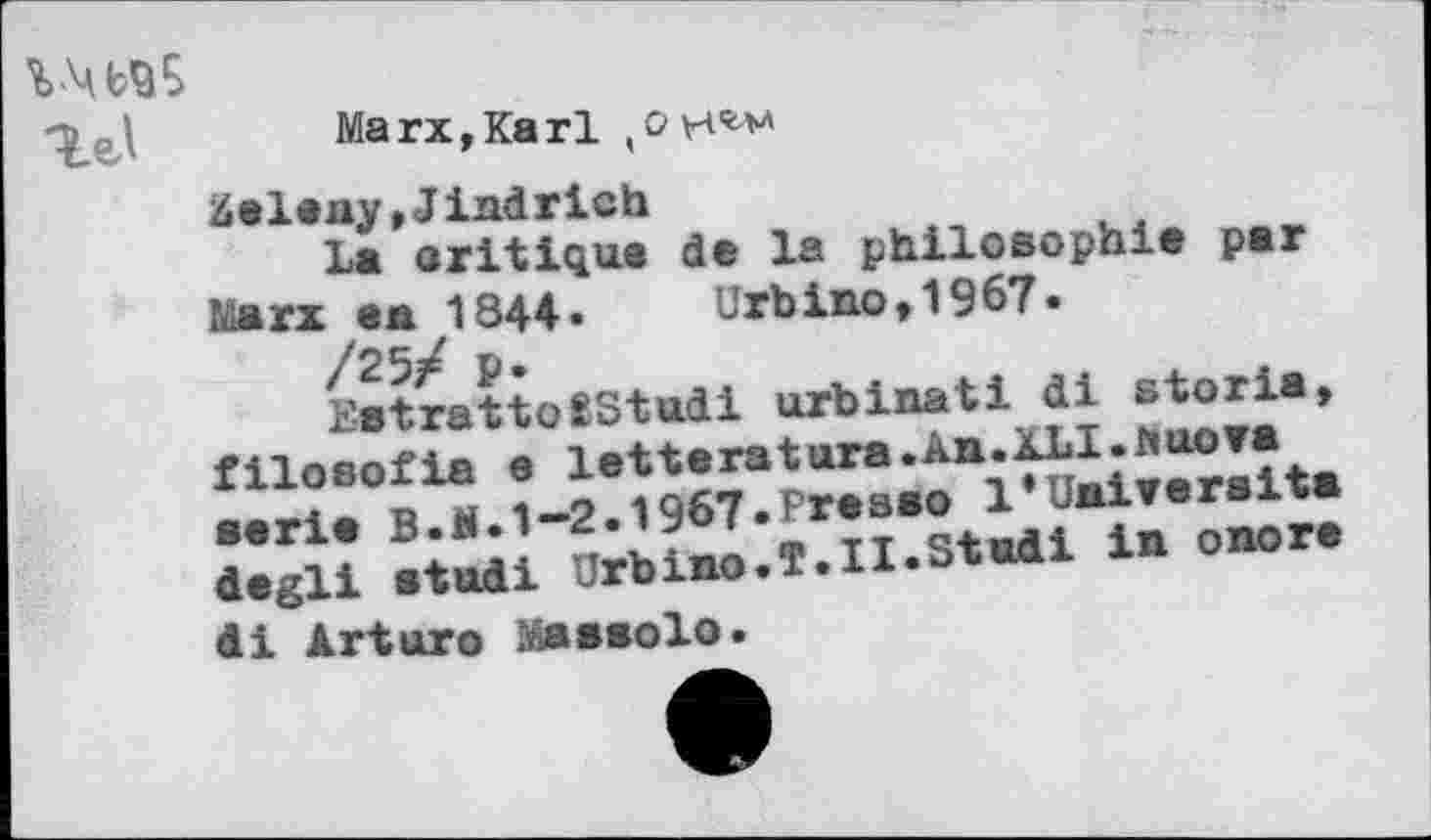 ﻿VMbSS
TeA
Marx,Karl
4eleay,Jindrich
La aritique de la Philosophie par Marx en 1844. Urbino,1967.
/25/ p.
EatrattoSStudi urbinati dl storia, filoßofia e letteratura.An.XLI.rtuora seria B.N.1-2.1967.Freaao l’Univeraita degli atudi Urbino.T.II.Stadl in onore
di Irtaro Maasolo.